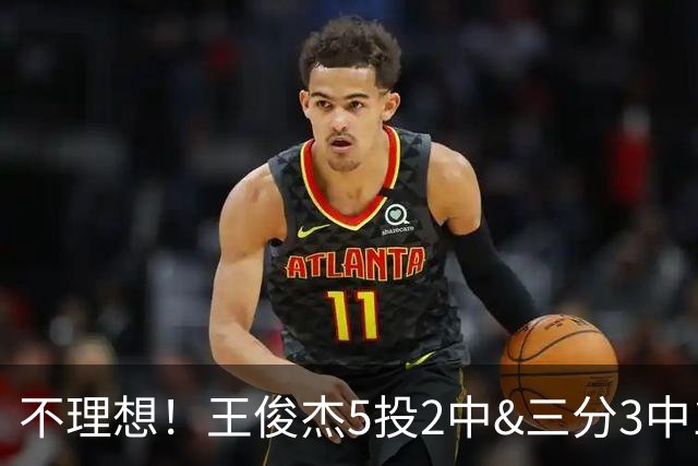 不理想！王俊杰5投2中&三分3中1得到6分7板