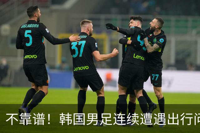 不靠谱！韩国男足连续遭遇出行问题 亚运小组首战被送至棒球场