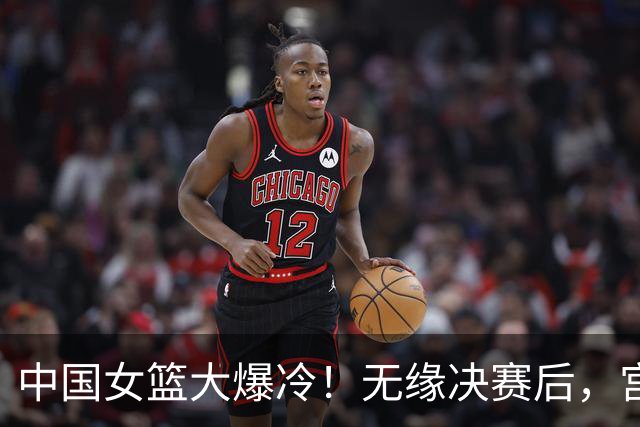 中国女篮大爆冷！无缘决赛后，宫鲁鸣的一番话，和郭士强有得一拼