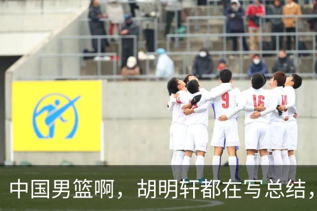中国男篮啊，胡明轩都在写总结，谁敢说真话？
