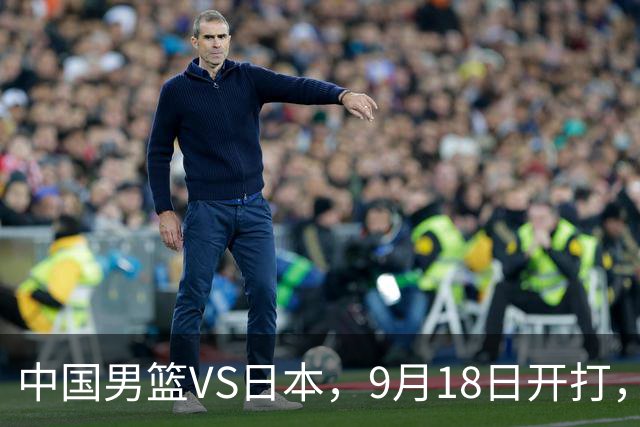 中国男篮VS日本，9月18日开打，CCTV5现场直播！一场无需动员的对决