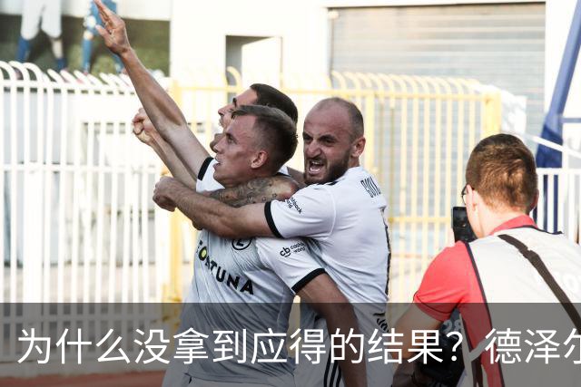 为什么没拿到应得的结果？德泽尔比：因为我们没进球还丢球了
