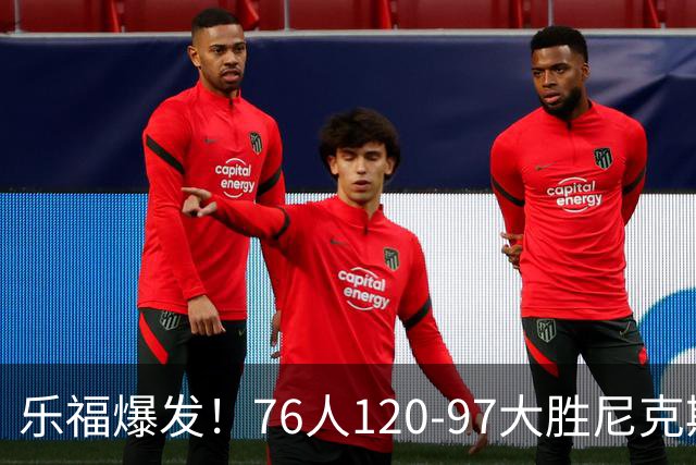 乐福爆发！76人120-97大胜尼克斯，布朗22+2+2，埃奇库姆砍12+4+7