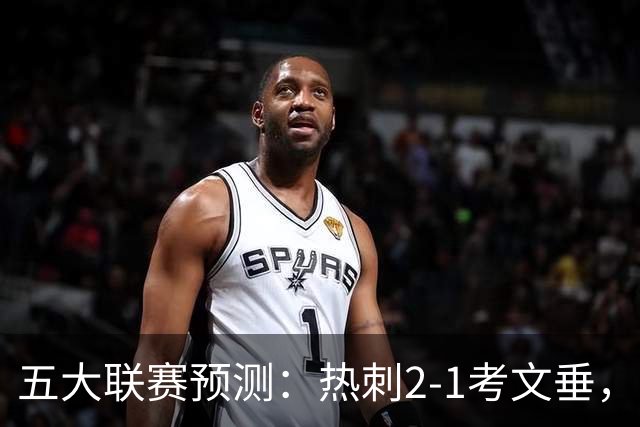 五大联赛预测：热刺2-1考文垂，卡利亚里2-1，都灵1-1，赫塔费1-1
