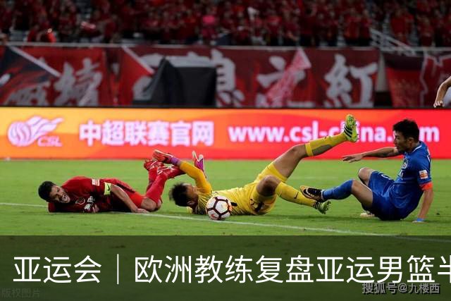 亚运会｜欧洲教练复盘亚运男篮半决赛 剖析中国队十大技战术问题