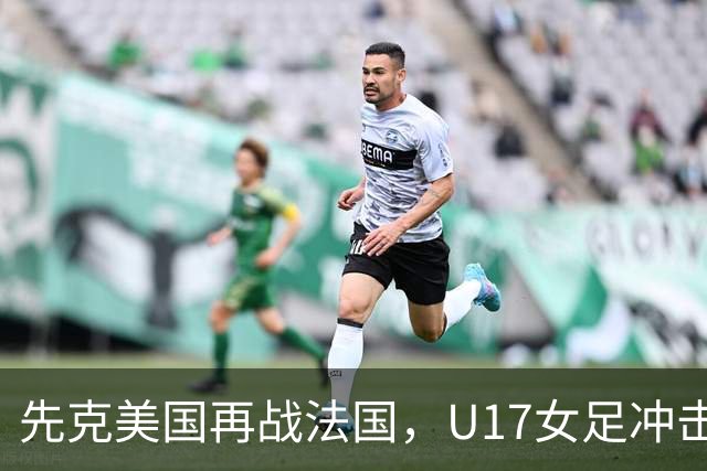 先克美国再战法国，U17女足冲击历史新高