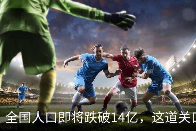 全国人口即将跌破14亿，这道关口比你想的来得更快！