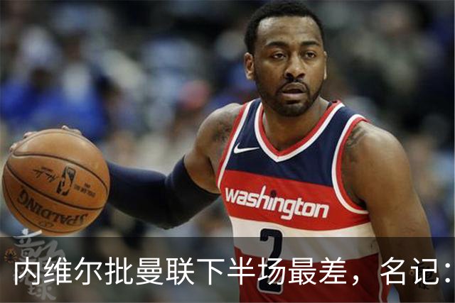 内维尔批曼联下半场最差，名记：标准已被压得极低
