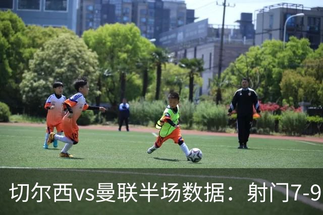 切尔西vs曼联半场数据：射门7-9，预期进球0.28-1.01