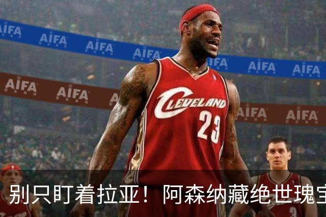 别只盯着拉亚！阿森纳藏绝世瑰宝！他就是当今世界第一