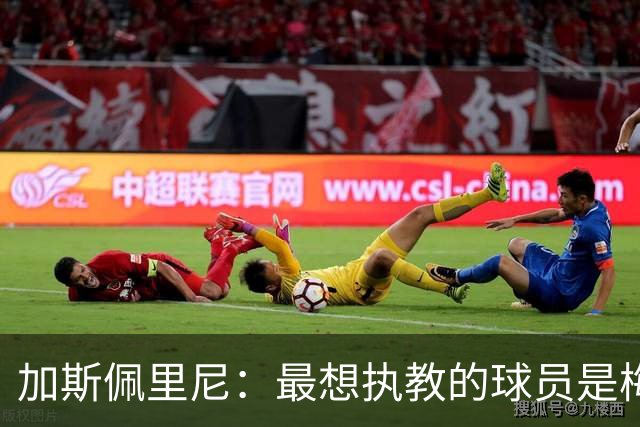 加斯佩里尼：最想执教的球员是梅西；对马伦的进球数感到意外