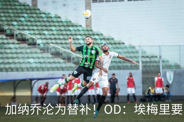 加纳乔沦为替补！OD：埃梅里要求耐心等待