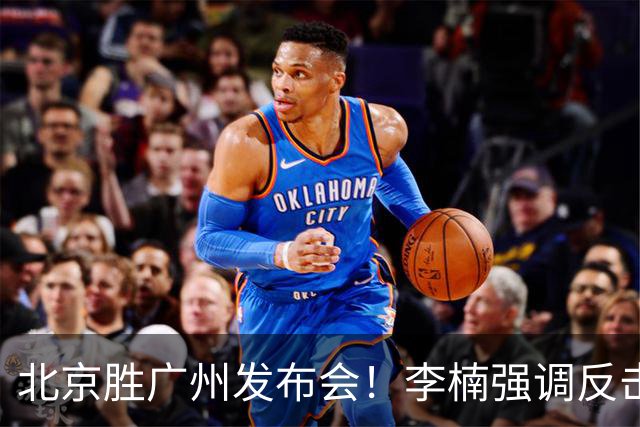 北京胜广州发布会！李楠强调反击重要性，赵睿低血糖，谈阵容搭配