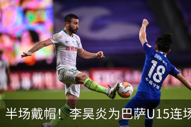 半场戴帽！李昊炎为巴萨U15连场入4球 喜提西媒盛赞