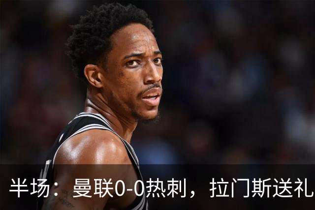 半场：曼联0-0热刺，拉门斯送礼又救场，加拉格尔失良机