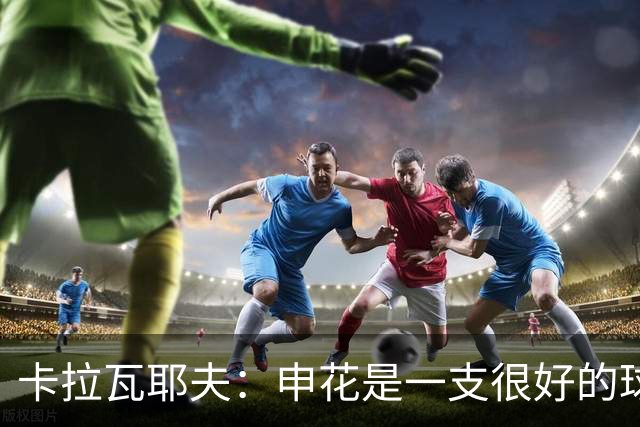 卡拉瓦耶夫：申花是一支很好的球队，我们预计比赛会相当困难