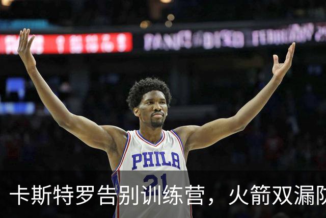 卡斯特罗告别训练营，火箭双漏防不住31号秀桑顿，斯马特以老带新
