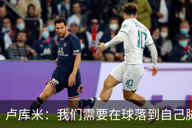 卢库米：我们需要在球落到自己脚下之前就知道要把球传向哪里