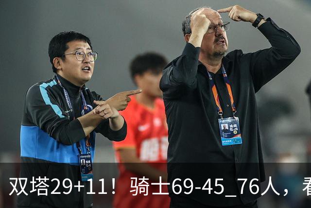 双塔29+11！骑士69-45 76人，看数据，他是头号功臣！