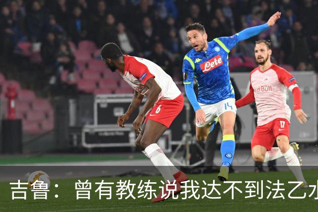 吉鲁：曾有教练说我达不到法乙水平，这让我坚定要证明自己
