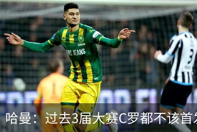 哈曼：过去3届大赛C罗都不该首发，他不主动退，就该有人替他退