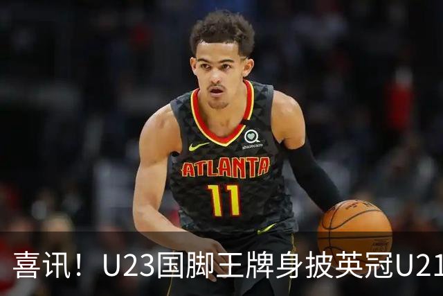 喜讯！U23国脚王牌身披英冠U21梯队十号核心战袍亮相，值得期待