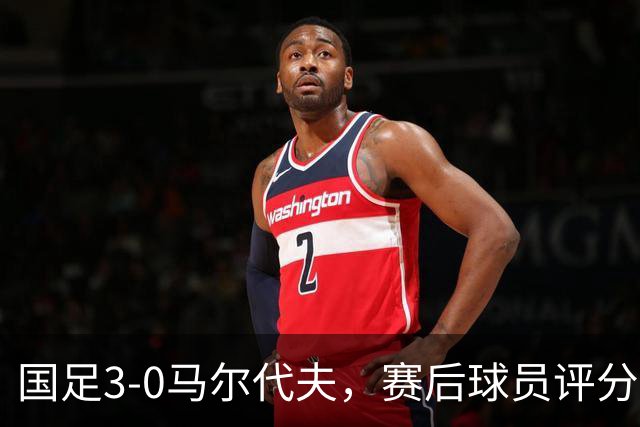 国足3-0马尔代夫，赛后球员评分：1人戴帽获满分，赵松源无缘最佳