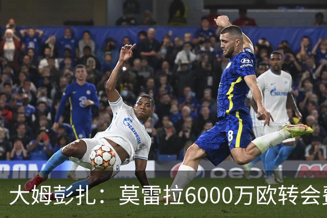 大姆彭扎：莫雷拉6000万欧转会费太贵，但潜力大