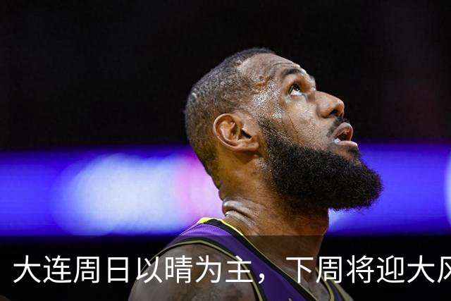 大连周日以晴为主，下周将迎大风降雨降温