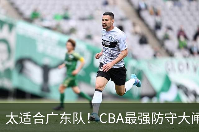 太适合广东队！CBA最强防守大闸锁死上海男篮，或被陈老板抢下？