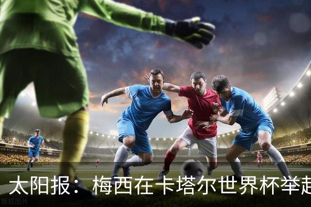 太阳报：梅西在卡塔尔世界杯举起的奖杯复制品将被拍卖
