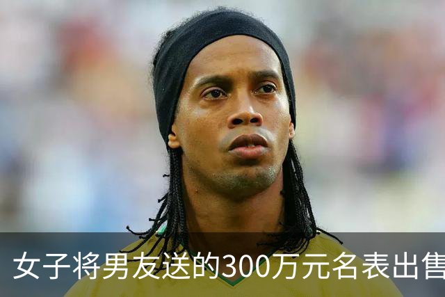 女子将男友送的300万元名表出售变现，结果竟是男友偷的：其为挽回感情趁朋友乔迁之际，悄悄偷走该表，被判刑10年