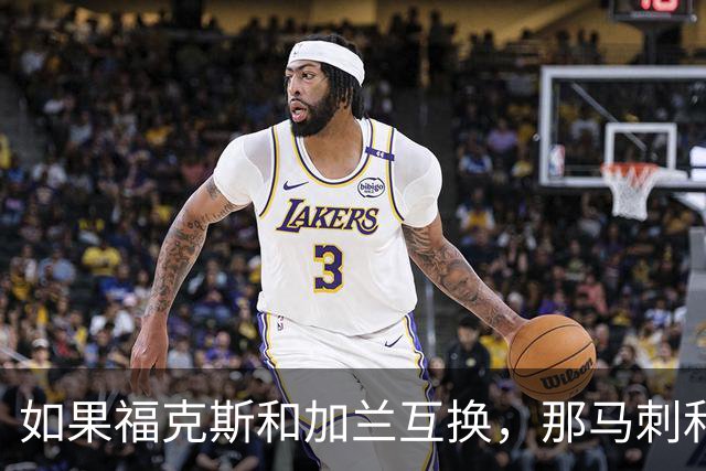 如果福克斯和加兰互换，那马刺和快船到底谁更赚？