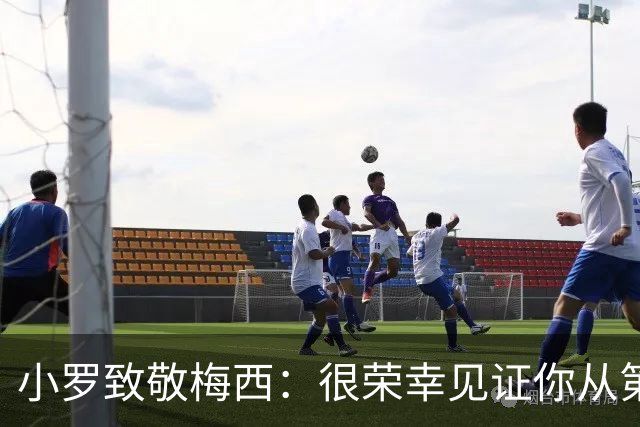 小罗致敬梅西：很荣幸见证你从第一天走到现在，享受生活吧兄弟
