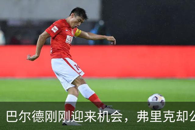 巴尔德刚刚迎来机会，弗里克却公开敲打他！时机是否合适？