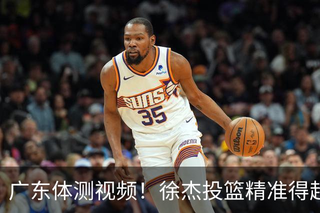 广东体测视频！徐杰投篮精准得超高分，周鹏力竭顺利过体测！