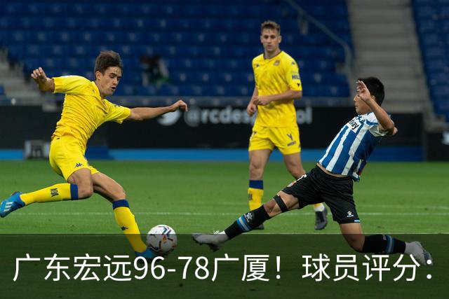 广东宏远96-78广厦！球员评分：3人满分，4人良好，2人不合格