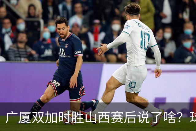 广厦双加时胜山西赛后说了啥？球员流失王博大谈不易，塔克点拼搏