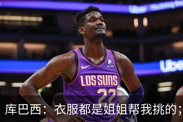 库巴西：衣服都是姐姐帮我挑的；场下我和亚马尔非常相似