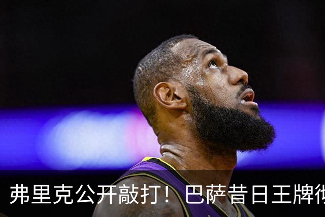 弗里克公开敲打！巴萨昔日王牌彻底崩盘！诺坎普遇大麻烦