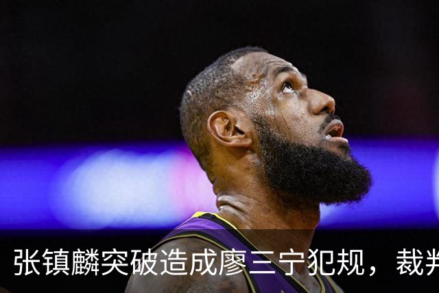 张镇麟突破造成廖三宁犯规，裁判回看吹罚后者违体犯规