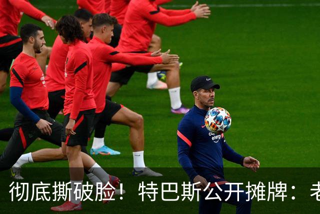 彻底撕破脸！特巴斯公开摊牌：老佛爷一日在任，双方恩怨无解