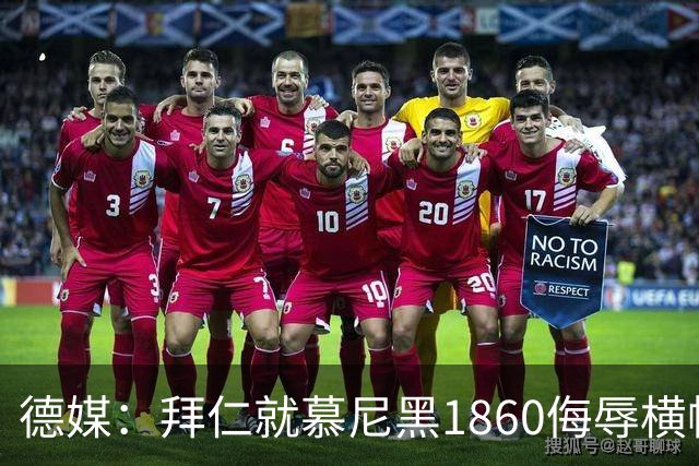 德媒：拜仁就慕尼黑1860侮辱横幅报案，警方搜查嫌疑人住所