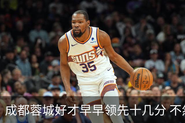 成都蓉城好才早早领先十几分 不然北京国安跟海港势头起来后 就难办了