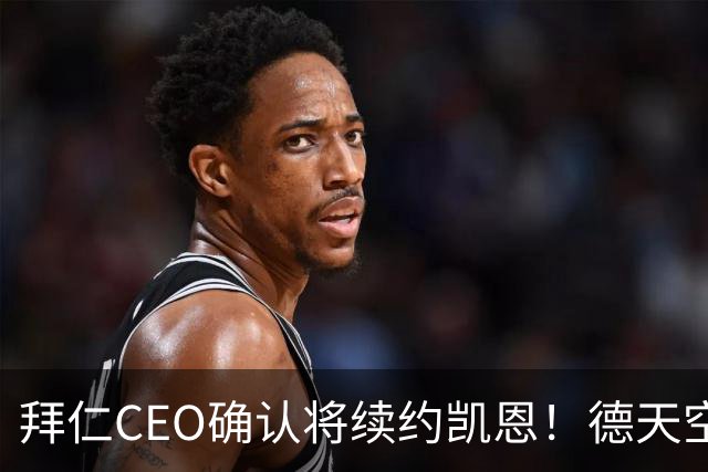 拜仁CEO确认将续约凯恩！德天空：巴黎有意勒沃库森天才！
