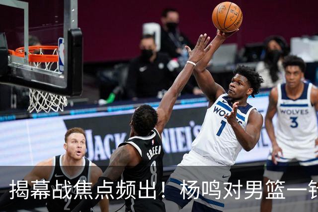 揭幕战焦点频出！杨鸣对男篮一针见血，杜锋对阿旺惋惜，两人关系极佳