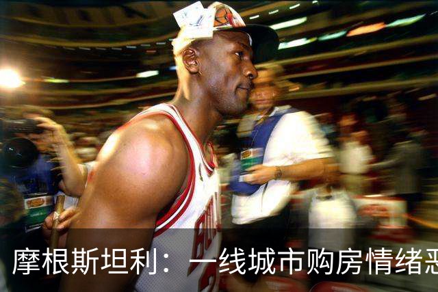 摩根斯坦利：一线城市购房情绪恶化