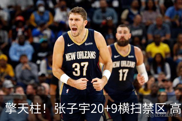 擎天柱！张子宇20+9横扫禁区 高效发挥令对手无可奈何