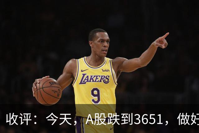 收评：今天，A股跌到3651，做好准备，明天周五可能会这样走