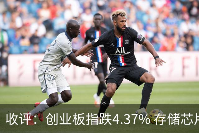 收评：创业板指跌4.37% 存储芯片板块午后异动拉升